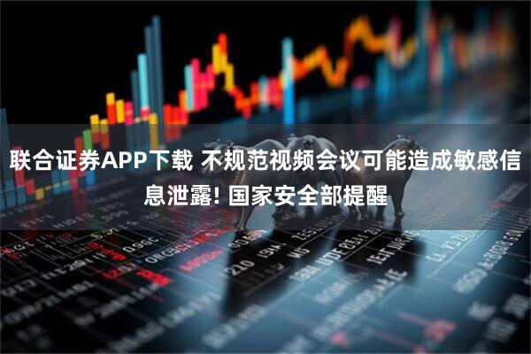 联合证券APP下载 不规范视频会议可能造成敏感信息泄露! 国家安全部提醒