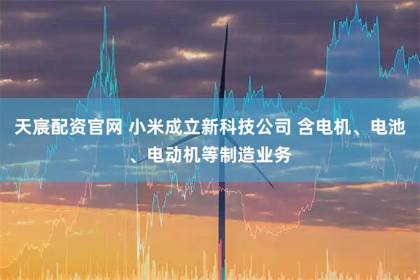 天宸配资官网 小米成立新科技公司 含电机、电池、电动机等制造业务