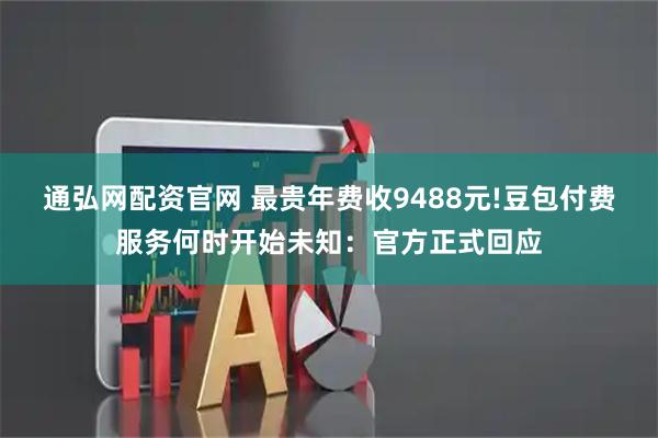 通弘网配资官网 最贵年费收9488元!豆包付费服务何时开始未知：官方正式回应
