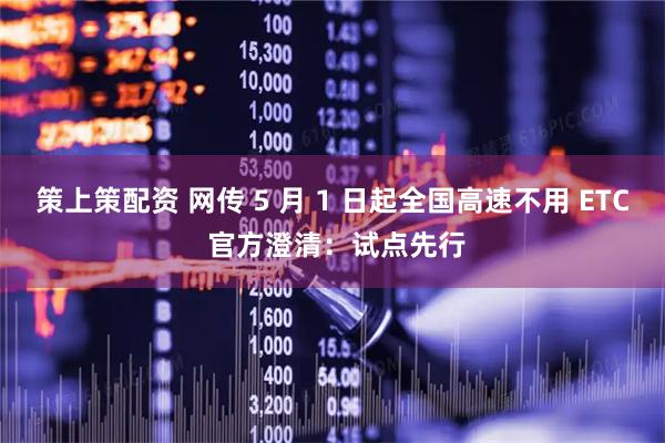 策上策配资 网传 5 月 1 日起全国高速不用 ETC 官方澄清：试点先行