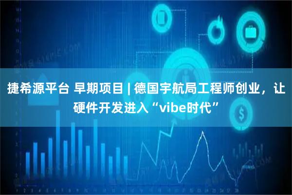 捷希源平台 早期项目 | 德国宇航局工程师创业，让硬件开发进入“vibe时代”