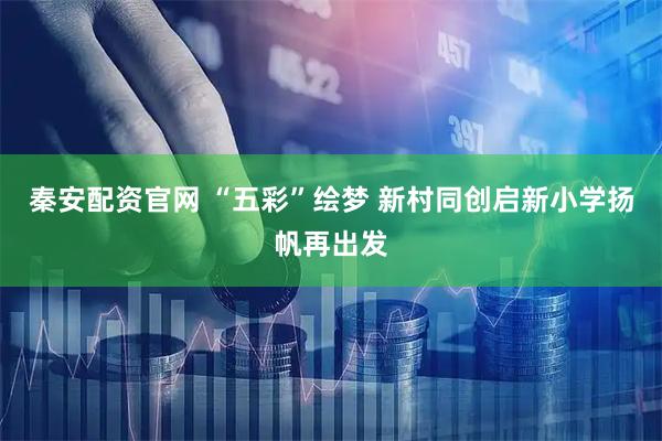 秦安配资官网 “五彩”绘梦 新村同创启新小学扬帆再出发