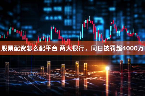 股票配资怎么配平台 两大银行，同日被罚超4000万
