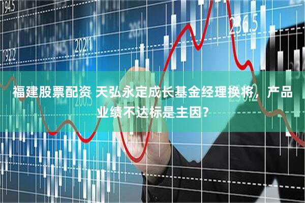 福建股票配资 天弘永定成长基金经理换将，产品业绩不达标是主因？