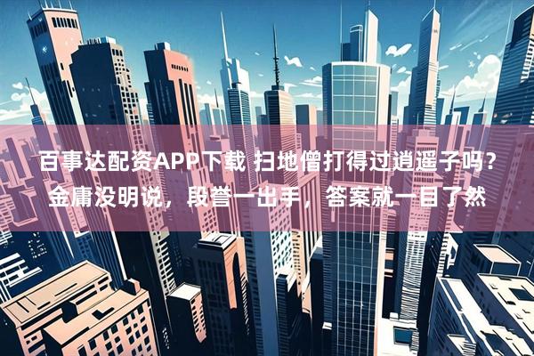 百事达配资APP下载 扫地僧打得过逍遥子吗？金庸没明说，段誉一出手，答案就一目了然