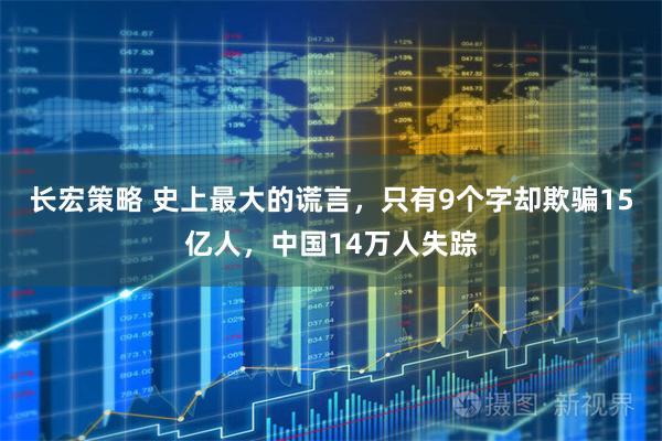 长宏策略 史上最大的谎言，只有9个字却欺骗15亿人，中国14万人失踪