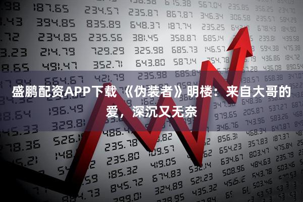 盛鹏配资APP下载 《伪装者》明楼：来自大哥的爱，深沉又无奈